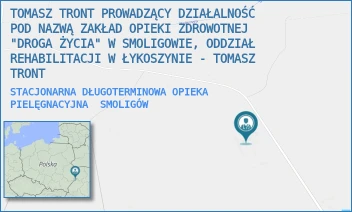 STACJONARNA DŁUGOTERMINOWA OPIEKA PIELĘGNACYJNA - TOMASZ TRONT PROWADZĄCY DZIAŁALNOŚĆ POD NAZWĄ ZAKŁAD OPIEKI ZDROWOTNEJ "DROGA ŻYCIA" W SMOLIGOWIE, ODDZIAŁ REHABILITACJI W ŁYKOSZYNIE - TOMASZ TRONT - SMOLIGÓW 71/58,  SMOLIGÓW